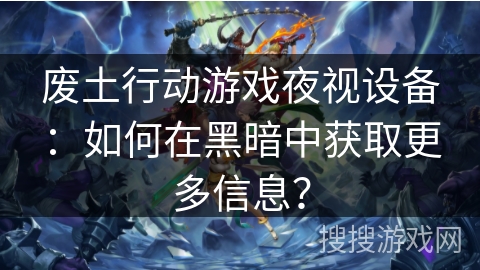 废土行动游戏夜视设备：如何在黑暗中获取更多信息？