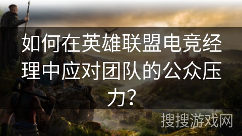 如何在英雄联盟电竞经理中应对团队的公众压力？