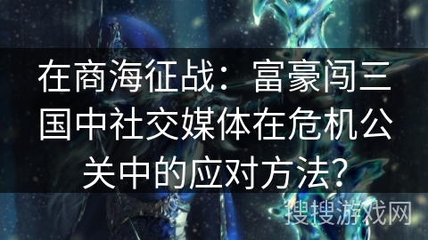 在商海征战：富豪闯三国中社交媒体在危机公关中的应对方法？