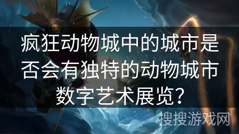 疯狂动物城中的城市是否会有独特的动物城市数字艺术展览？