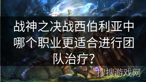 战神之决战西伯利亚中哪个职业更适合进行团队治疗？
