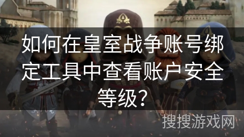 如何在皇室战争账号绑定工具中查看账户安全等级？