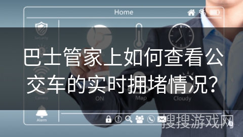 巴士管家上如何查看公交车的实时拥堵情况? 巴士管家上如何查看公交车的实时拥堵情况?
