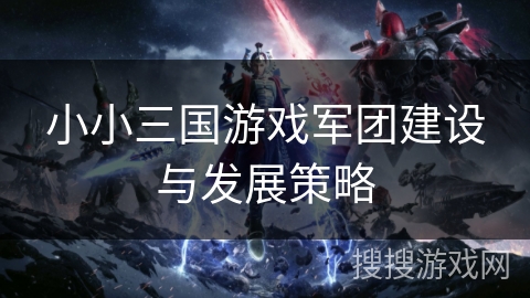 小小三国游戏军团建设与发展策略