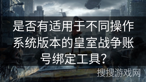 是否有适用于不同操作系统版本的皇室战争账号绑定工具？