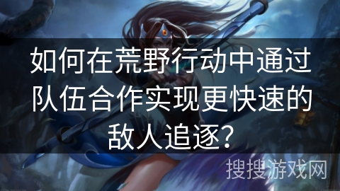 如何在荒野行动中通过队伍合作实现更快速的敌人追逐? 如何在荒野行动中通过队伍合作实现更快速的敌人追逐?