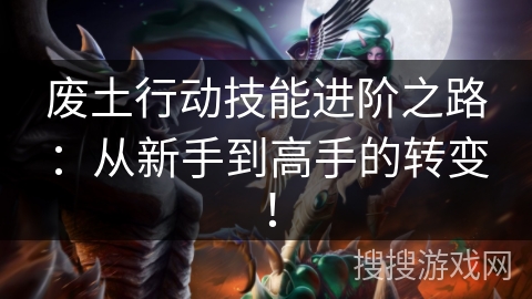 废土行动技能进阶之路：从新手到高手的转变！