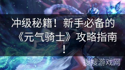 冲级秘籍！新手必备的《元气骑士》攻略指南！