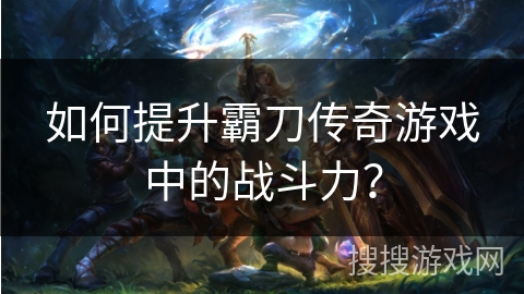 如何提升霸刀传奇游戏中的战斗力？