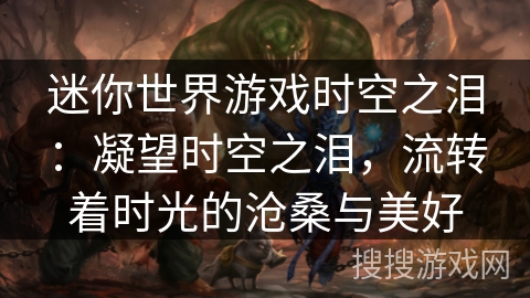 迷你世界游戏时空之泪：凝望时空之泪，流转着时光的沧桑与美好