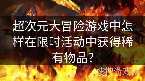 超次元大冒险游戏中怎样在限时活动中获得稀有物品？