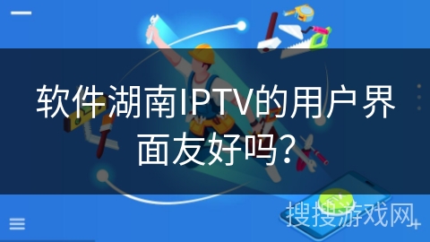软件湖南IPTV的用户界面友好吗？