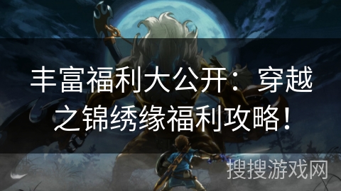 丰富福利大公开：穿越之锦绣缘福利攻略！