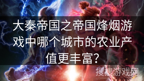 大秦帝国之帝国烽烟游戏中哪个城市的农业产值更丰富？