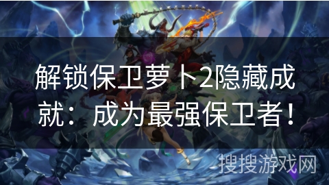 解锁保卫萝卜2隐藏成就:成为最强保卫者! 解锁保卫萝卜2隐藏成就:成为最强保卫者!