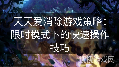 天天爱消除游戏策略：限时模式下的快速操作技巧