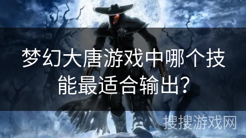 梦幻大唐游戏中哪个技能最适合输出？