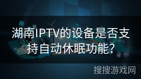 湖南IPTV的设备是否支持自动休眠功能？