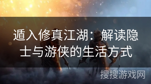 遁入修真江湖：解读隐士与游侠的生活方式