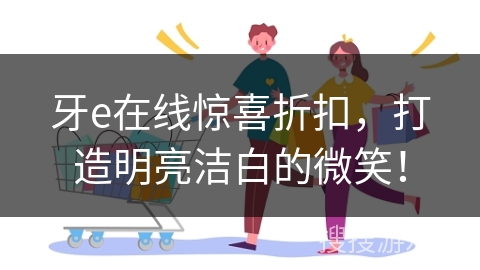 牙e在线惊喜折扣，打造明亮洁白的微笑！