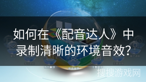 如何在《配音达人》中录制清晰的环境音效？