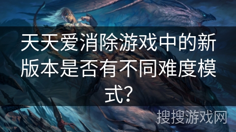 天天爱消除游戏中的新版本是否有不同难度模式? 天天爱消除游戏中的新版本是否有不同难度模式?