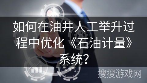 如何在油井人工举升过程中优化《石油计量》系统? 如何在油井人工举升过程中优化《石油计量》系统?