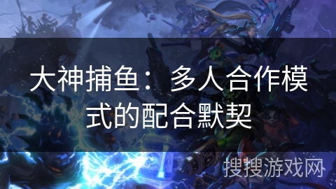 大神捕鱼:多人合作模式的配合默契 大神捕鱼:多人合作模式的配合默契