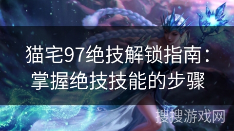 猫宅97绝技解锁指南：掌握绝技技能的步骤