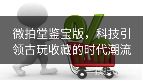 微拍堂鉴宝版，科技引领古玩收藏的时代潮流