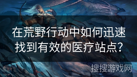 在荒野行动中如何迅速找到有效的医疗站点? 在荒野行动中如何迅速找到有效的医疗站点?
