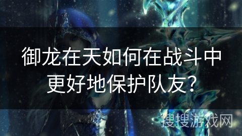 御龙在天如何在战斗中更好地保护队友？
