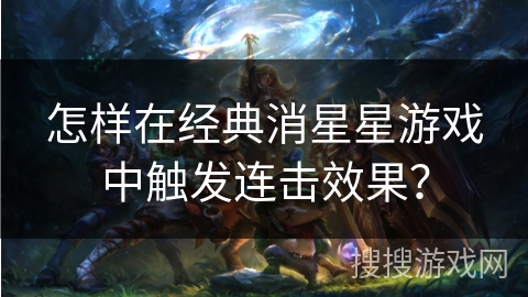 怎样在经典消星星游戏中触发连击效果？