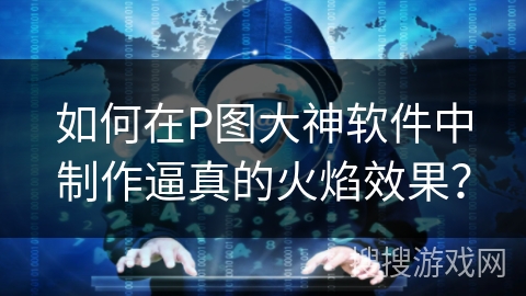 如何在P图大神软件中制作逼真的火焰效果？