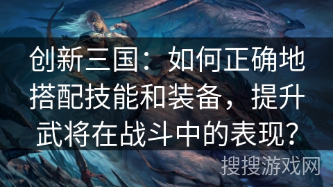 创新三国：如何正确地搭配技能和装备，提升武将在战斗中的表现？