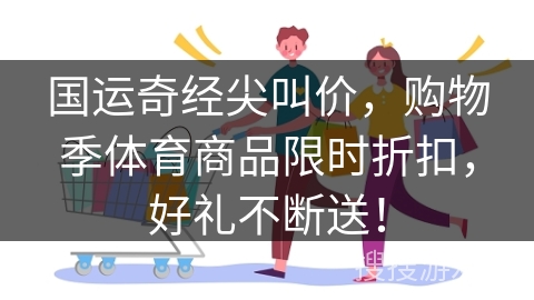 国运奇经尖叫价，购物季体育商品限时折扣，好礼不断送！