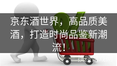京东酒世界，高品质美酒，打造时尚品鉴新潮流！
