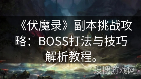 《伏魔录》副本挑战攻略：BOSS打法与技巧解析教程。