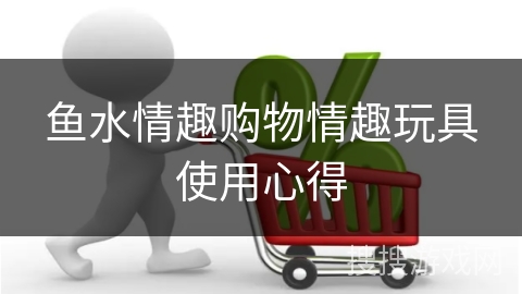 鱼水情趣购物情趣玩具使用心得