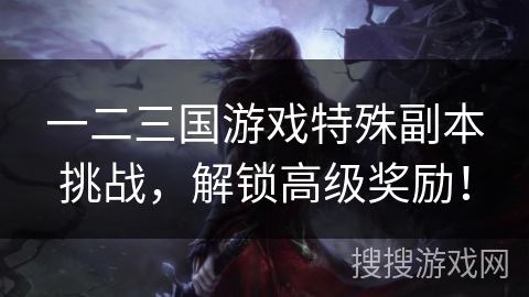 一二三国游戏特殊副本挑战，解锁高级奖励！