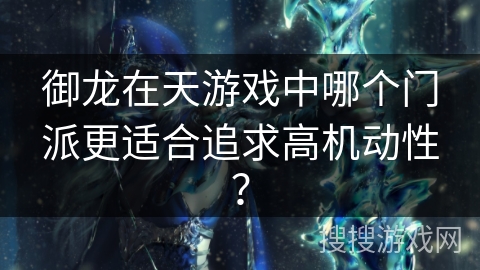 御龙在天游戏中哪个门派更适合追求高机动性？