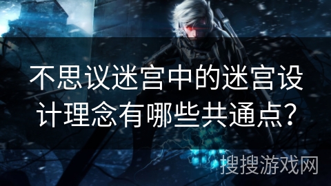 不思议迷宫中的迷宫设计理念有哪些共通点？