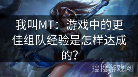 我叫MT：游戏中的更佳组队经验是怎样达成的？