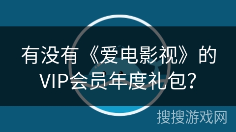 有没有《爱电影视》的VIP会员年度礼包？