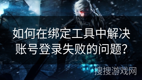 如何在绑定工具中解决账号登录失败的问题？