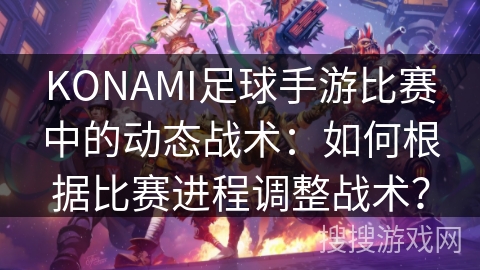 KONAMI足球手游比赛中的动态战术:如何根据比赛进程调整战术? KONAMI足球手游比赛中的动态战术:如何根据比赛进程调整战术?