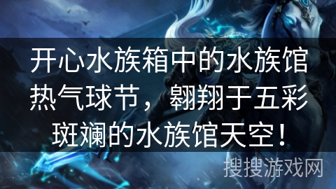 开心水族箱中的水族馆热气球节,翱翔于五彩斑斓的水族馆天空! 开心水族箱中的水族馆热气球节,翱翔于五彩斑斓的水族馆天空!