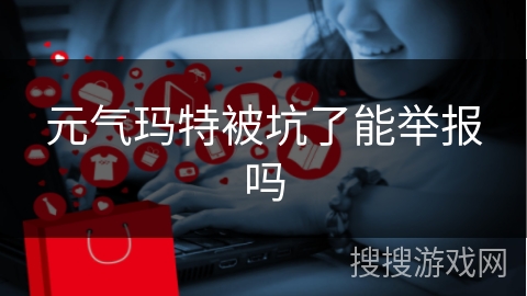 元气玛特被坑了能举报吗