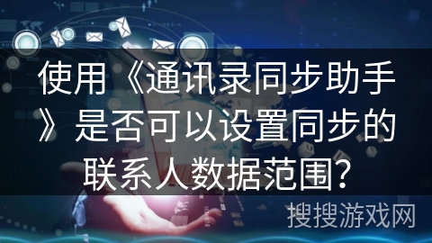 使用《通讯录同步助手》是否可以设置同步的联系人数据范围？
