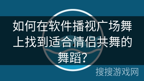如何在软件播视广场舞上找到适合情侣共舞的舞蹈？